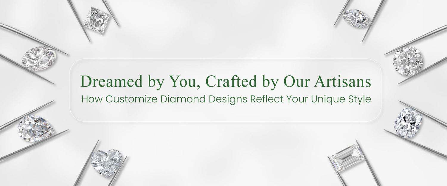 Dreamed by You, Crafted by Our Artisans: How Customize Diamond Designs Reflect Your  Unique Style