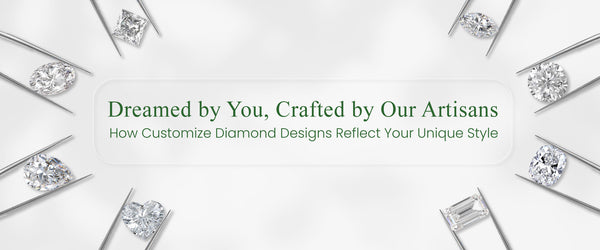 Dreamed by You, Crafted by Our Artisans: How Customize Diamond Designs Reflect Your  Unique Style